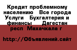 Кредит проблемному населению - Все города Услуги » Бухгалтерия и финансы   . Дагестан респ.,Махачкала г.
